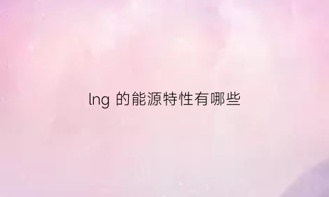 lng 的能源特性有哪些